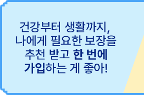 건강부터 생활까지, 나에게 필요한 보장을 추천 받고 한 번에 가입하는게 좋아!