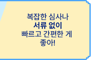 복잡한 심사나 서류 없이 빠르고 간편한 게 좋아!