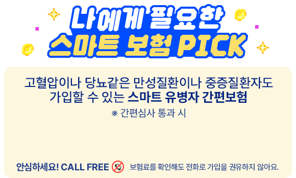 나에게 필요한 스마트 보험 PICK 고혈압이나 당뇨같은 만성질환이나 중증질환자도 가입할 수 있는 스마트 유병자 간편보험 *간편심사 통과 시 안심하세요! CALLFREE 보험료를 확인해도 전화로 가입을 권유하지 않아요.